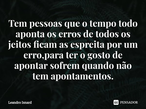 ⁠Tem pessoas que o tempo todo aponta os erros de todos os jeitos ficam as espreita por um erro,para ter o gosto de apontar sofrem quando não tem apontamentos.... Frase de Leandro Isnard.