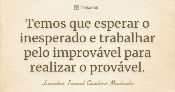 Temos que esperar o inesperado e trabalhar pelo improvável para realizar o provável.... Frase de Leandro Isnard Cardoso Machado.