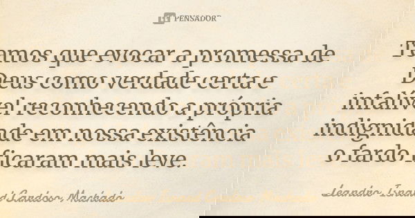 Temos que evocar a promessa de Deus como verdade certa e infalível reconhecendo a própria indignidade em nossa existência o fardo ficaram mais leve.... Frase de Leandro Isnard Cardoso Machado.