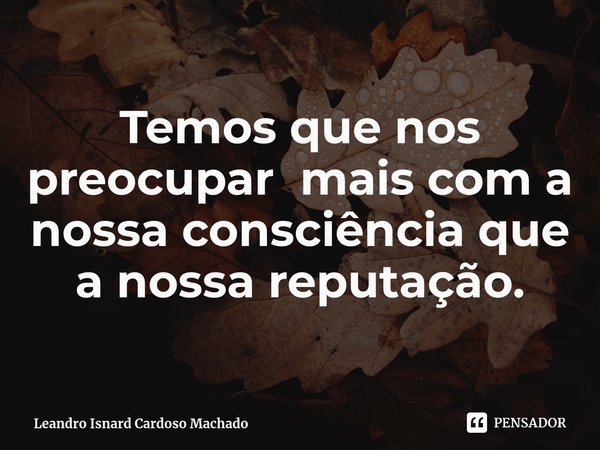 ⁠Temos que nos preocupar mais com a nossa consciência que a nossa reputação.... Frase de Leandro Isnard Cardoso Machado.