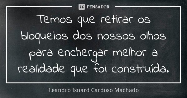 Temos que retirar os bloqueios dos nossos olhos para enchergar melhor a realidade que foi construída.... Frase de Leandro Isnard Cardoso Machado.