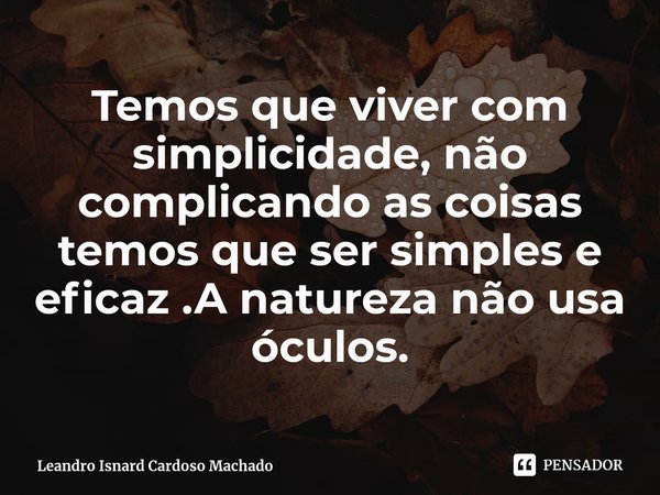 ⁠Temos que viver com simplicidade, não complicando as coisas temos que ser simples e eficaz .A natureza não usa óculos.... Frase de Leandro Isnard Cardoso Machado.