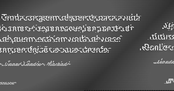 Tenha coragem desperte para a vida. Veja como é responsavel por parte do futuro de quem está em volta de você. Realize com perfeição as suas tarefas.... Frase de Leandro Isnard Cardoso Machado.