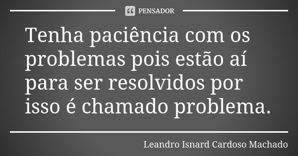Tenha paciência com os problemas pois estão aí para ser resolvidos por isso é chamado problema.... Frase de Leandro Isnard Cardoso Machado.
