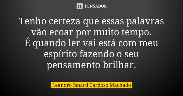 Tenho certeza que essas palavras vão ecoar por muito tempo. É quando ler vai está com meu espírito fazendo o seu pensamento brilhar.... Frase de Leandro Isnard Cardoso Machado.