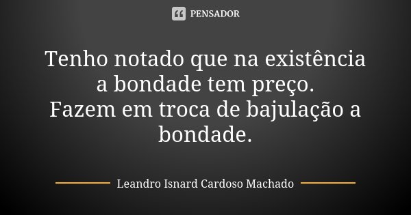 Tenho notado que na existência a bondade tem preço. Fazem em troca de bajulação a bondade.... Frase de Leandro Isnard Cardoso Machado.