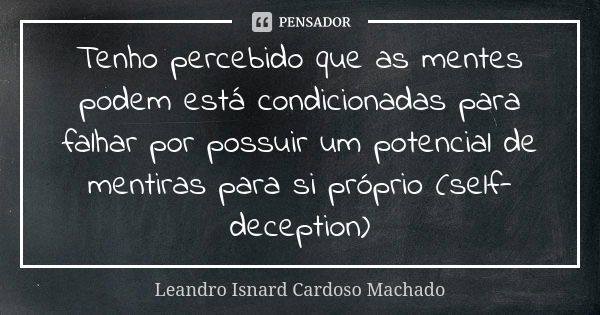 Tenho percebido que as mentes podem está condicionadas para falhar por possuir um potencial de mentiras para si próprio (self-deception)... Frase de Leandro Isnard Cardoso Machado.