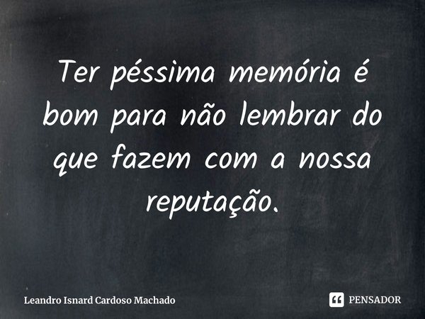 ⁠Ter péssima memória é bom para não lembrar do que fazem com a nossa reputação.... Frase de Leandro Isnard Cardoso Machado.