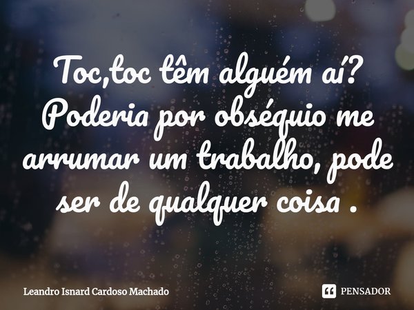 ⁠Toc,toc têm alguém aí?
Poderia por obséquio me arrumar um trabalho, pode ser de qualquer coisa .... Frase de Leandro Isnard Cardoso Machado.