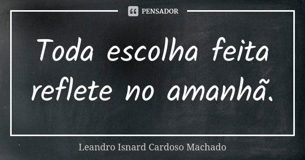 Toda escolha feita reflete no amanhã.... Frase de Leandro Isnard Cardoso Machado.