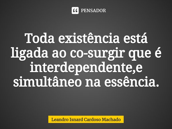 ⁠Toda existência está ligada ao co-surgir que é interdependente,e simultâneo na essência.... Frase de Leandro Isnard Cardoso Machado.