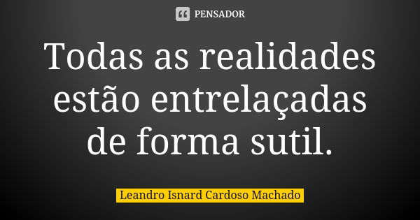 Todas as realidades estão entrelaçadas de forma sutil.... Frase de Leandro Isnard Cardoso Machado.