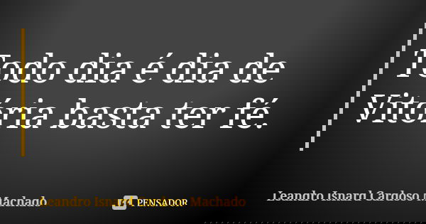 Todo dia é dia de Vitória basta ter fé.... Frase de Leandro Isnard Cardoso Machado.