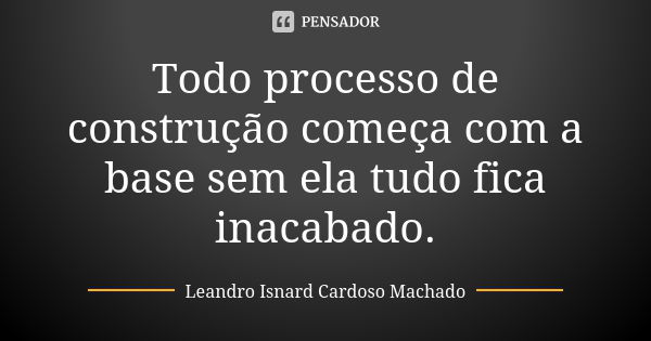 Todo processo de construção começa com a base sem ela tudo fica inacabado.... Frase de Leandro Isnard Cardoso Machado.