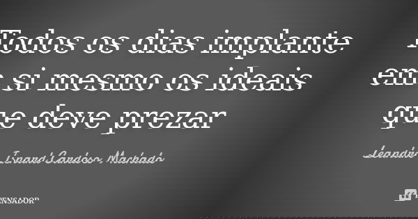 Todos os dias implante em si mesmo os ideais que deve prezar... Frase de Leandro Isnard Cardoso Machado.