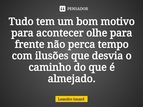 ⁠Tudo tem um bom motivo para acontecer olhe para frente não perca tempo com ilusões que desvia o caminho do que é almejado.... Frase de Leandro Isnard.