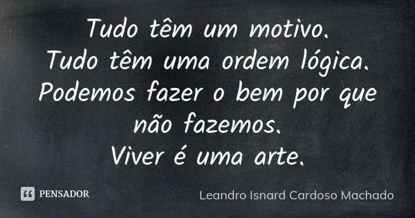 Tudo têm um motivo. Tudo têm uma ordem lógica. Podemos fazer o bem por que não fazemos. Viver é uma arte.... Frase de Leandro Isnard Cardoso Machado.