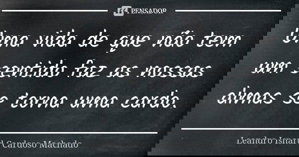 Uma vida de que não tem um sentido faz as nossas almas se torna uma cardo.... Frase de Leandro Isnard Cardoso Machado.