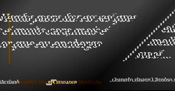 Venha para luz eu sei que ela é muito cara,mais é melhor que eu enchergo você ...... Frase de Leandro Isnard Cardoso Machado.