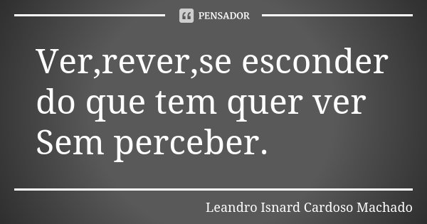Ver,rever,se esconder do que tem quer ver Sem perceber.... Frase de Leandro Isnard Cardoso Machado.