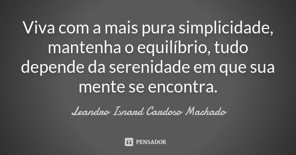 Viva com a mais pura simplicidade, mantenha o equilíbrio, tudo depende da serenidade em que sua mente se encontra.... Frase de Leandro Isnard Cardoso Machado.