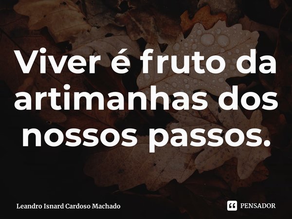 ⁠Viver é fruto da artimanhas dos nossos passos.... Frase de Leandro Isnard Cardoso Machado.