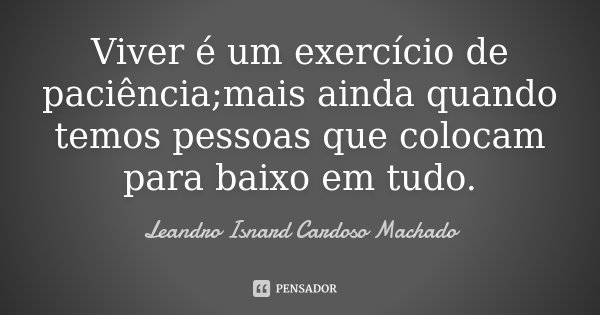 Viver é um exercício de paciência;mais ainda quando temos pessoas que colocam para baixo em tudo.... Frase de Leandro Isnard Cardoso Machado.