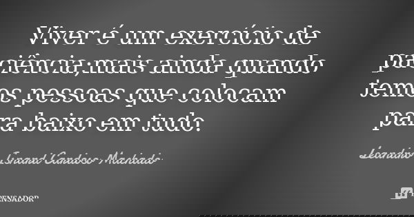 Viver é um exercício de paciência;mais ainda quando temos pessoas que colocam para baixo em tudo.... Frase de Leandro Isnard Cardoso Machado.