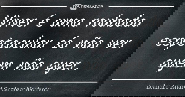 Viver é uma roubada espetacular só não ver quem não quer.... Frase de Leandro Isnard Cardoso Machado.