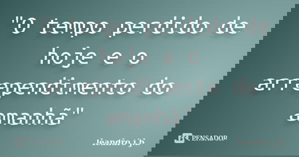 "O tempo perdido de hoje e o arrependimento do amanhã"... Frase de leandro j.b.