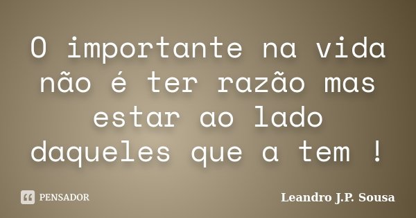 O importante na vida não é ter razão mas estar ao lado daqueles que a tem !... Frase de Leandro J.P. Sousa.