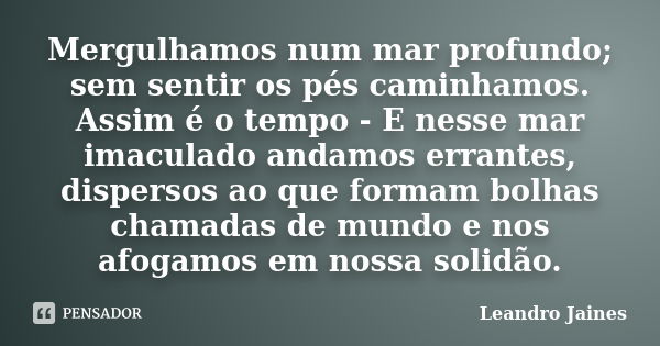 Mergulhamos num mar profundo; sem sentir os pés caminhamos. Assim é o tempo - E nesse mar imaculado andamos errantes, dispersos ao que formam bolhas chamadas de... Frase de Leandro Jaines.