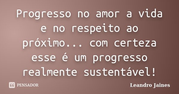 Progresso no amor a vida e no respeito ao próximo... com certeza esse é um progresso realmente sustentável!... Frase de Leandro Jaines.