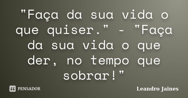 "Faça da sua vida o que quiser." - "Faça da sua vida o que der, no tempo que sobrar!"... Frase de Leandro Jaines.