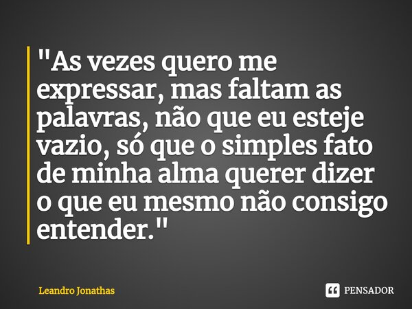 "As vezes quero me expressar, ⁠mas faltam as palavras, não que eu esteje vazio, só que o simples fato de minha alma querer dizer o que eu mesmo não consigo... Frase de Leandro Jonathas.