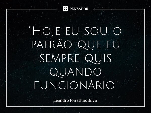 ⁠"Hoje eu sou o patrão que eu sempre quis quando funcionário"... Frase de Leandro Jonathas Silva.
