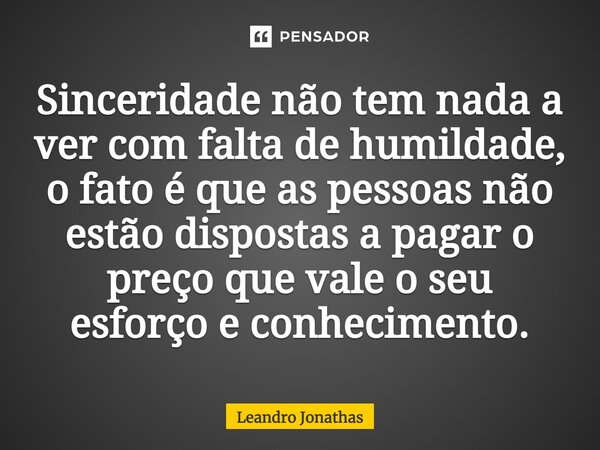 Sinceridade não tem nada a ver com falta de humildade, o fato é que as pessoas não estão dispostas a pagar o preço que vale o seu esforço e conhecimento.... Frase de Leandro Jonathas.