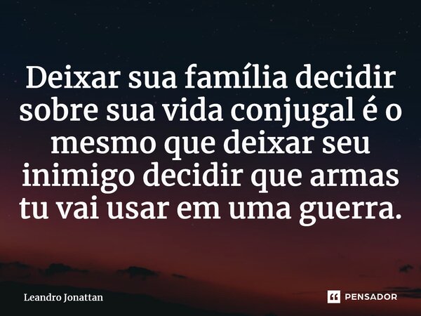 ⁠Deixar sua família decidir sobre sua vida conjugal é o mesmo que deixar seu inimigo decidir que armas tu vai usar em uma guerra.... Frase de Leandro Jonattan.