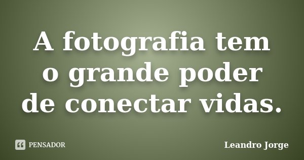 A fotografia tem o grande poder de conectar vidas.... Frase de Leandro Jorge.