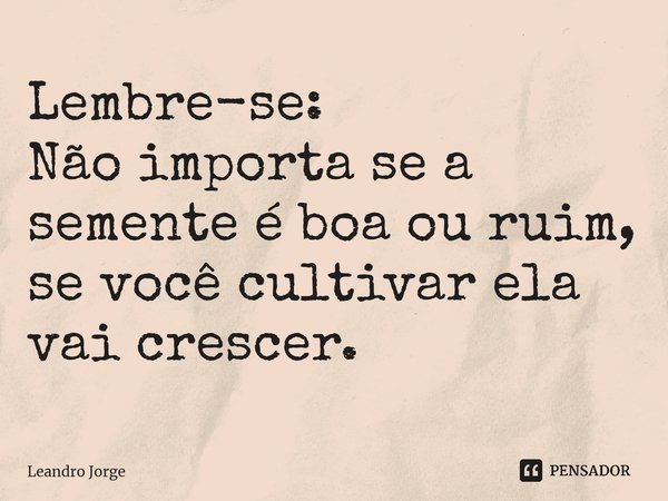 Lembre-se: Não importa se a semente é boa ou ruim, se você cultivar ela vai crescer.... Frase de Leandro Jorge.