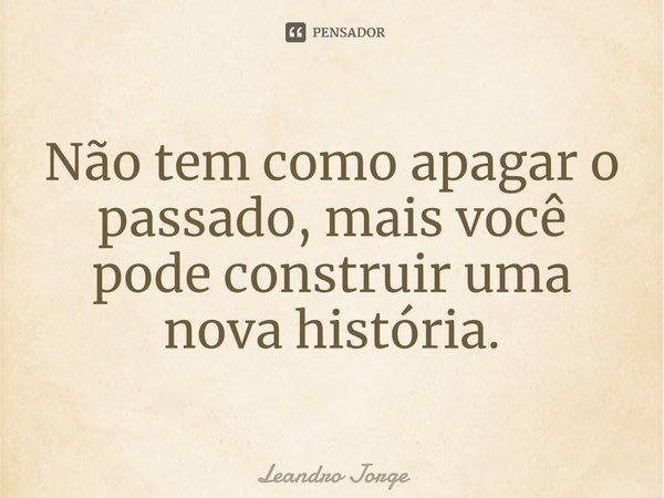 ⁠Não tem como apagar o passado, mais você pode construir uma nova história.... Frase de Leandro Jorge.