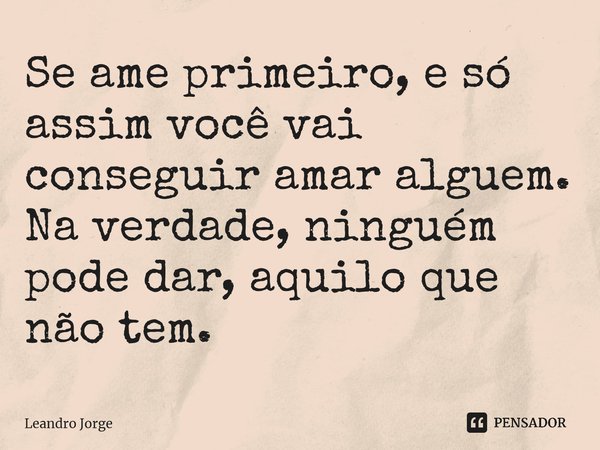 ⁠Se ame primeiro, e só assim você vai conseguir amar alguém. Na verdade, ninguém pode dar, aquilo que não tem.... Frase de Leandro Jorge.