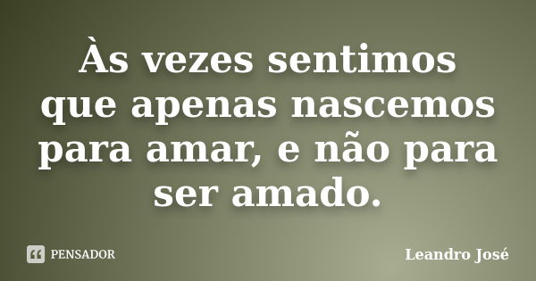 Às vezes sentimos que apenas nascemos para amar, e não para ser amado.... Frase de Leandro José.