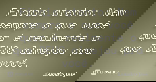 Ficais atento: Nem sempre o que você quer é realmente o que DEUS almejou pra você.... Frase de Leandro José.