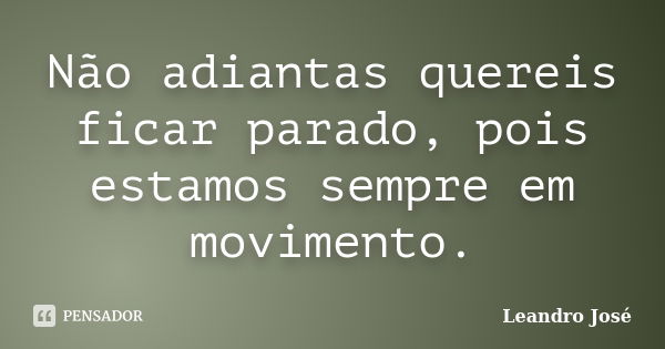 Não adiantas quereis ficar parado, pois estamos sempre em movimento.... Frase de Leandro José.