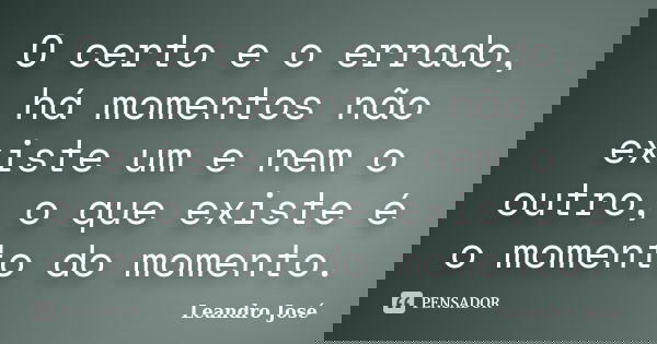 O certo e o errado, há momentos não existe um e nem o outro, o que existe é o momento do momento.... Frase de Leandro José.