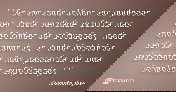 ''Se em cada olhar eu pudesse ver toda verdade oculta nas entrelinhas da situação, nada seria como é, e toda história existente não passaria de uma simples expl... Frase de Leandro José.