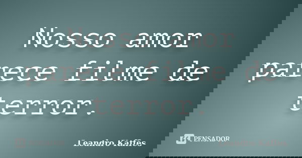 Nosso amor parece filme de terror.... Frase de Leandro Kaffes.