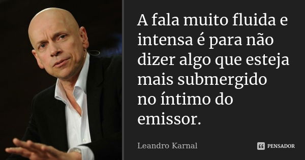 A fala muito fluida e intensa é para não dizer algo que esteja mais submergido no íntimo do emissor.... Frase de Leandro Karnal.