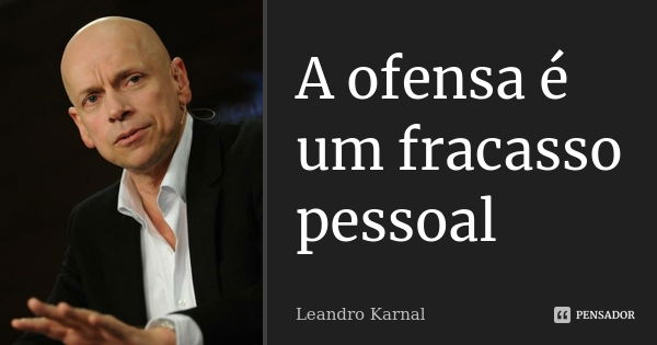 A ofensa é um fracasso pessoal... Frase de Leandro Karnal.